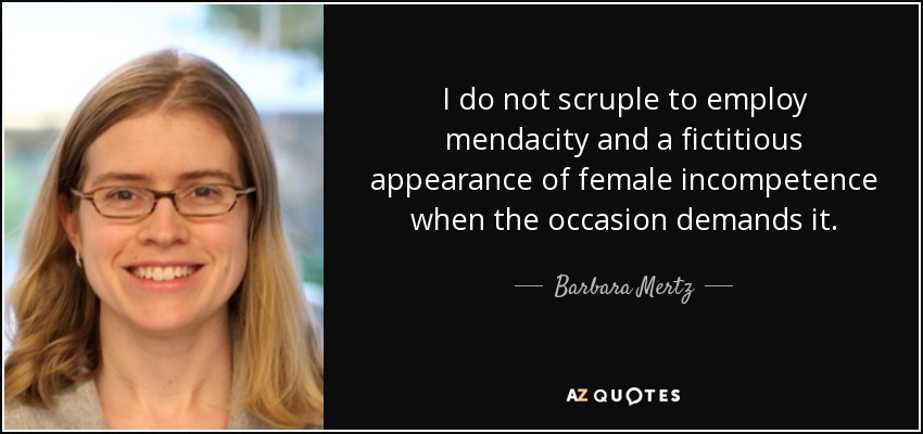 I do not scruple to employ mendacity and a fictitious appearance of female incompetence when the occasion demands it. - Barbara Mertz