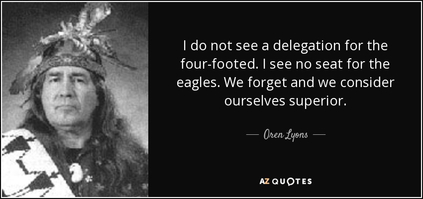I do not see a delegation for the four-footed. I see no seat for the eagles. We forget and we consider ourselves superior. - Oren Lyons