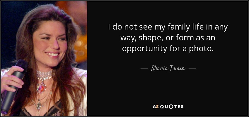 I do not see my family life in any way, shape, or form as an opportunity for a photo. - Shania Twain