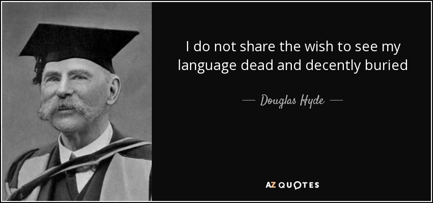 I do not share the wish to see my language dead and decently buried - Douglas Hyde