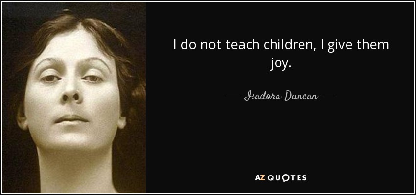 I do not teach children, I give them joy. - Isadora Duncan