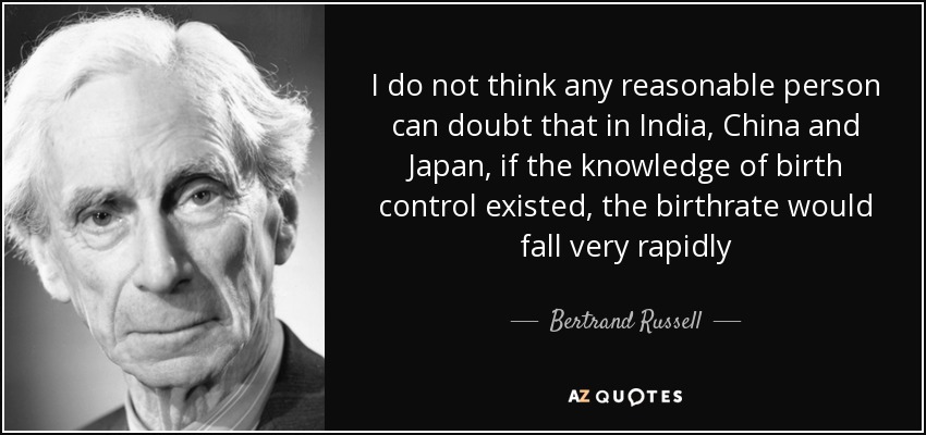I do not think any reasonable person can doubt that in India, China and Japan, if the knowledge of birth control existed, the birthrate would fall very rapidly - Bertrand Russell