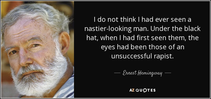 I do not think I had ever seen a nastier-looking man. Under the black hat, when I had first seen them, the eyes had been those of an unsuccessful rapist. - Ernest Hemingway