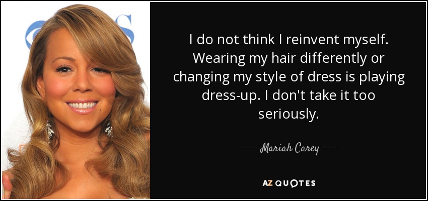 I do not think I reinvent myself. Wearing my hair differently or changing my style of dress is playing dress-up. I don't take it too seriously. - Mariah Carey