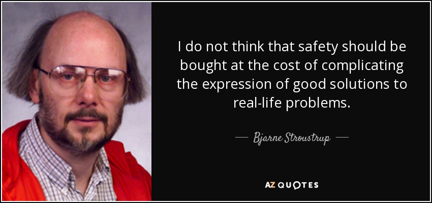 I do not think that safety should be bought at the cost of complicating the expression of good solutions to real-life problems. - Bjarne Stroustrup