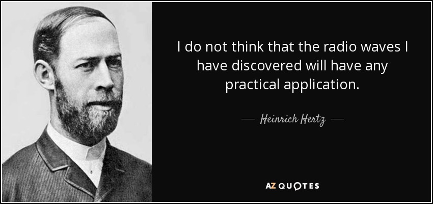 I do not think that the radio waves I have discovered will have any practical application. - Heinrich Hertz