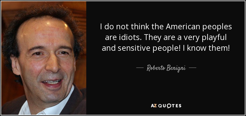 I do not think the American peoples are idiots. They are a very playful and sensitive people! I know them! - Roberto Benigni