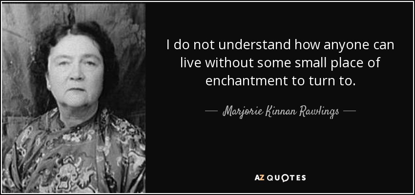 I do not understand how anyone can live without some small place of enchantment to turn to. - Marjorie Kinnan Rawlings