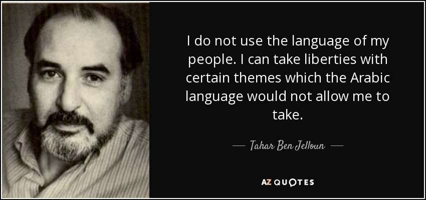 I do not use the language of my people. I can take liberties with certain themes which the Arabic language would not allow me to take. - Tahar Ben Jelloun