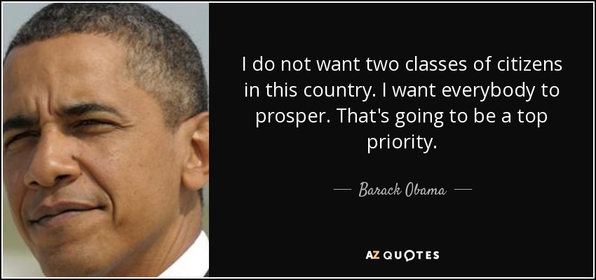 I do not want two classes of citizens in this country. I want everybody to prosper. That's going to be a top priority. - Barack Obama