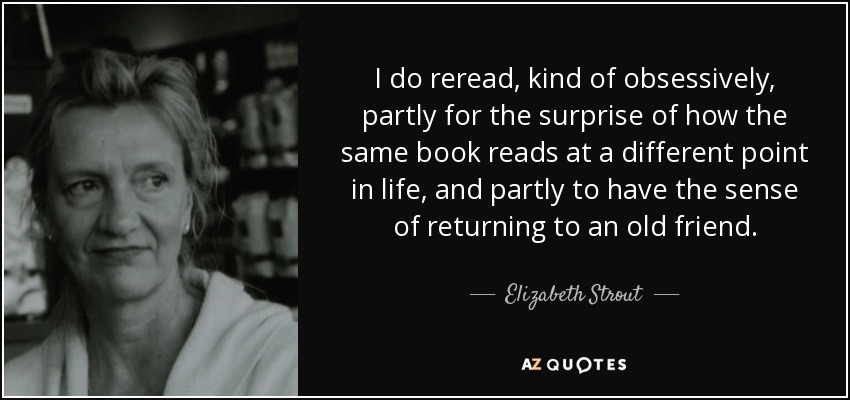 I do reread, kind of obsessively, partly for the surprise of how the same book reads at a different point in life, and partly to have the sense of returning to an old friend. - Elizabeth Strout