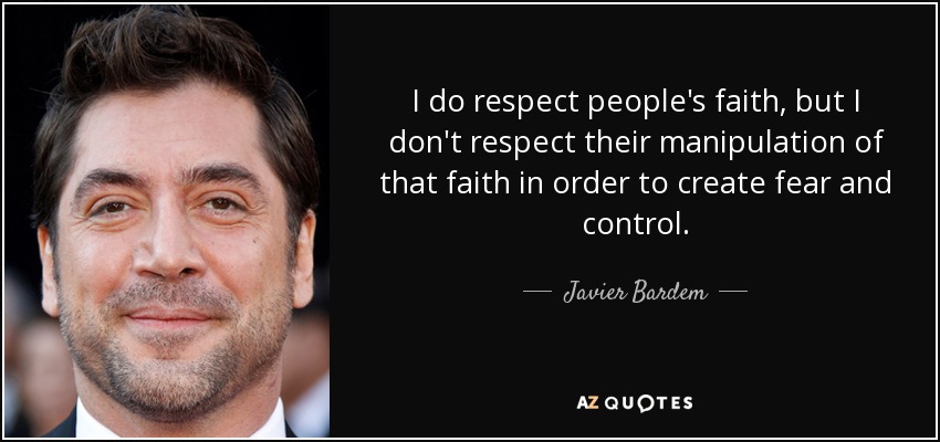 I do respect people's faith, but I don't respect their manipulation of that faith in order to create fear and control. - Javier Bardem