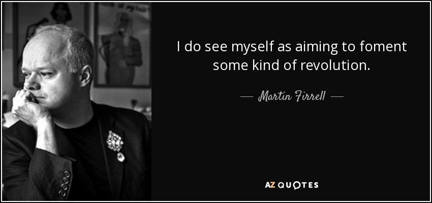 I do see myself as aiming to foment some kind of revolution. - Martin Firrell