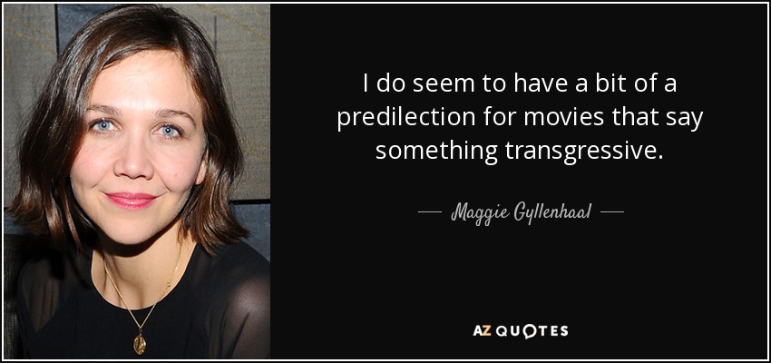 I do seem to have a bit of a predilection for movies that say something transgressive. - Maggie Gyllenhaal