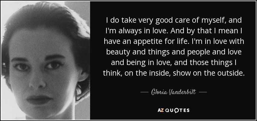 I do take very good care of myself, and I'm always in love. And by that I mean I have an appetite for life. I'm in love with beauty and things and people and love and being in love, and those things I think, on the inside, show on the outside. - Gloria Vanderbilt