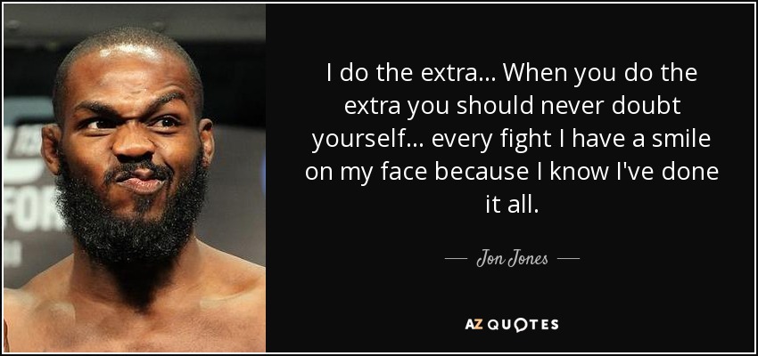I do the extra... When you do the extra you should never doubt yourself... every fight I have a smile on my face because I know I've done it all. - Jon Jones