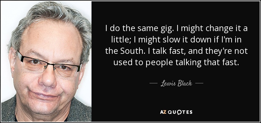 I do the same gig. I might change it a little; I might slow it down if I'm in the South. I talk fast, and they're not used to people talking that fast. - Lewis Black