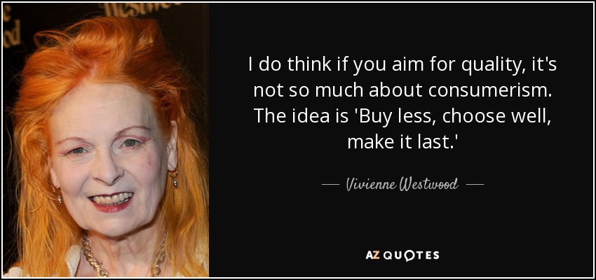 I do think if you aim for quality, it's not so much about consumerism. The idea is 'Buy less, choose well, make it last.' - Vivienne Westwood
