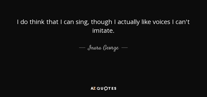 I do think that I can sing, though I actually like voices I can't imitate. - Inara George