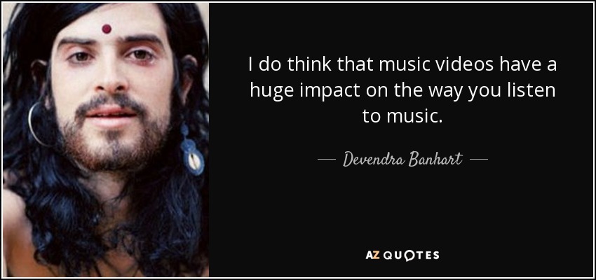 I do think that music videos have a huge impact on the way you listen to music. - Devendra Banhart