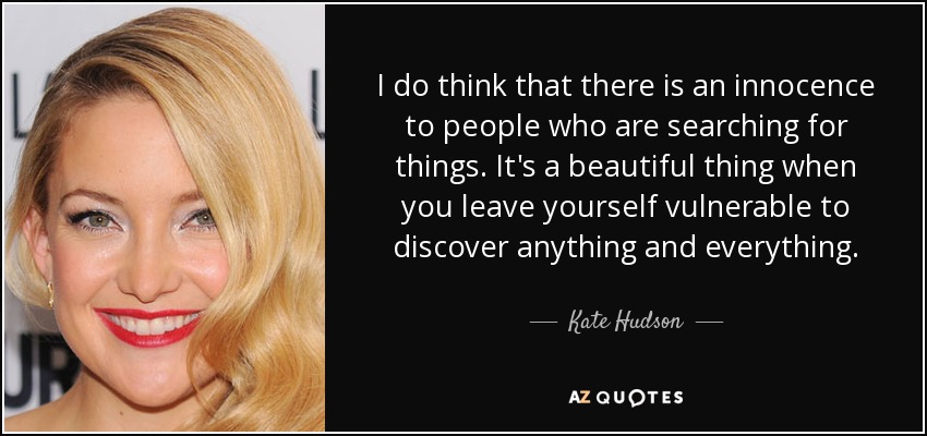 I do think that there is an innocence to people who are searching for things. It's a beautiful thing when you leave yourself vulnerable to discover anything and everything. - Kate Hudson