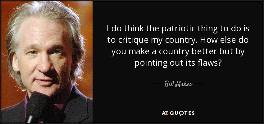 I do think the patriotic thing to do is to critique my country. How else do you make a country better but by pointing out its flaws? - Bill Maher
