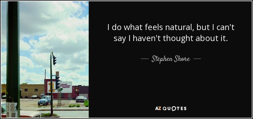 I do what feels natural, but I can't say I haven't thought about it. - Stephen Shore