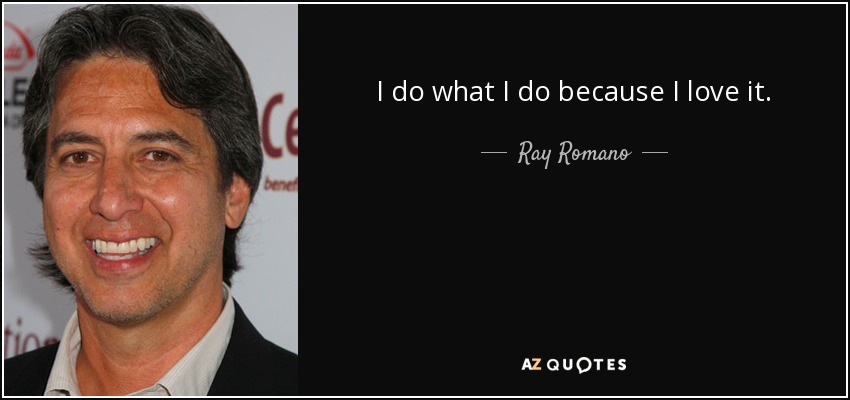 I do what I do because I love it. - Ray Romano