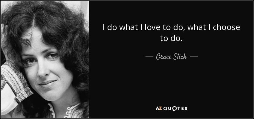 I do what I love to do, what I choose to do. - Grace Slick