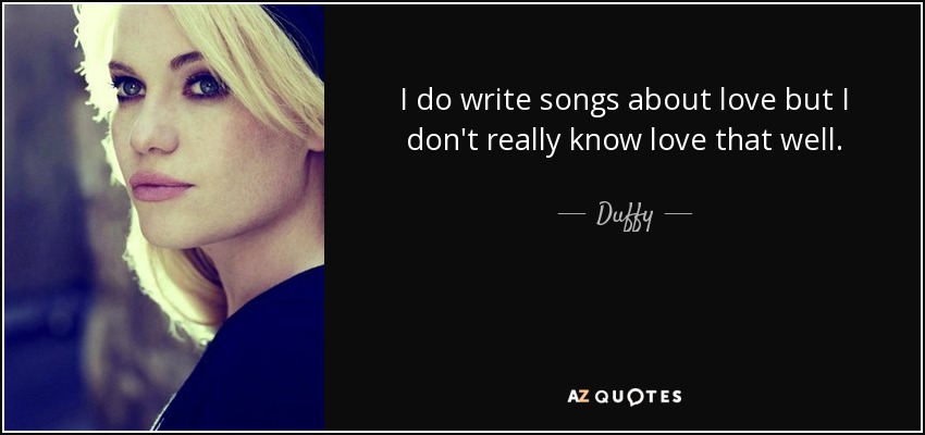 I do write songs about love but I don't really know love that well. - Duffy