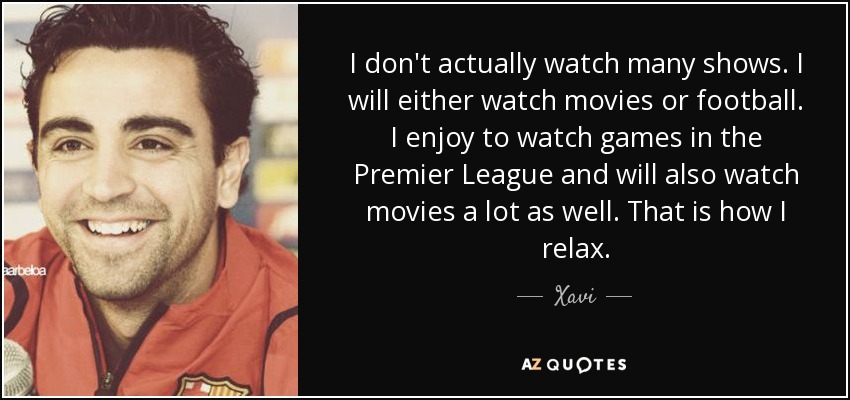 I don't actually watch many shows. I will either watch movies or football. I enjoy to watch games in the Premier League and will also watch movies a lot as well. That is how I relax. - Xavi