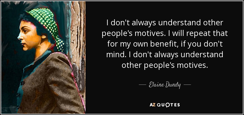 I don't always understand other people's motives. I will repeat that for my own benefit, if you don't mind. I don't always understand other people's motives. - Elaine Dundy