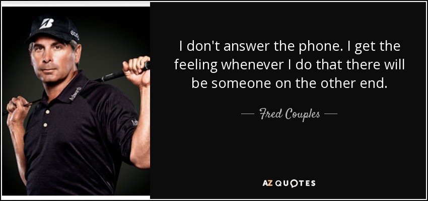 I don't answer the phone. I get the feeling whenever I do that there will be someone on the other end. - Fred Couples