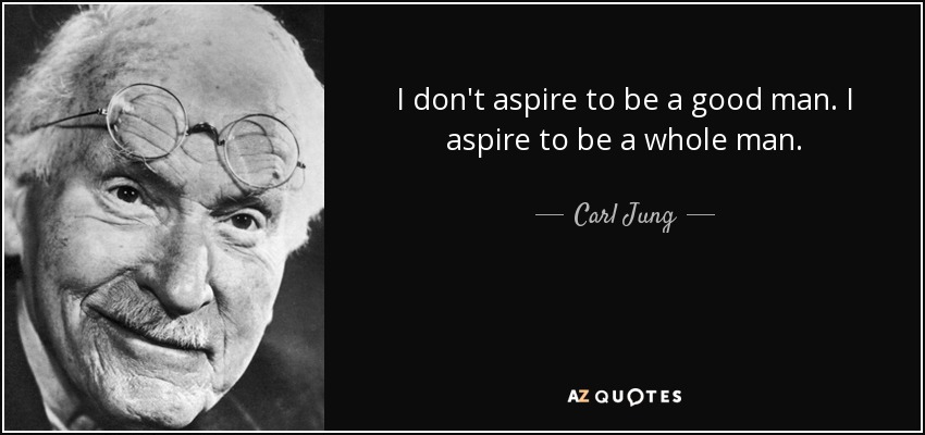 I don't aspire to be a good man. I aspire to be a whole man. - Carl Jung