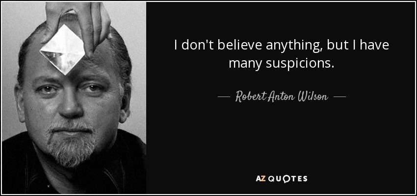 I don't believe anything, but I have many suspicions. - Robert Anton Wilson