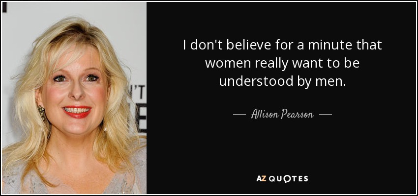 I don't believe for a minute that women really want to be understood by men. - Allison Pearson