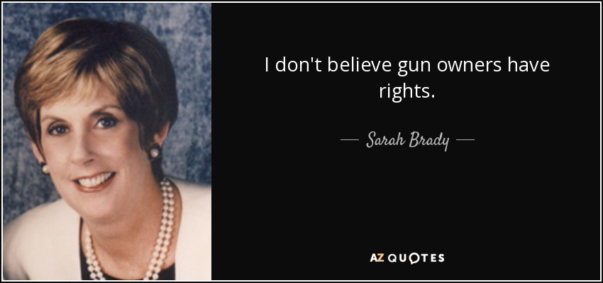I don't believe gun owners have rights. - Sarah Brady