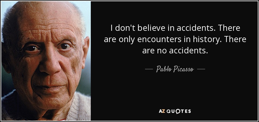 I don't believe in accidents. There are only encounters in history. There are no accidents. - Pablo Picasso