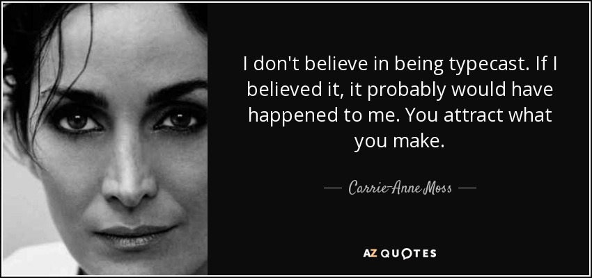 I don't believe in being typecast. If I believed it, it probably would have happened to me. You attract what you make. - Carrie-Anne Moss