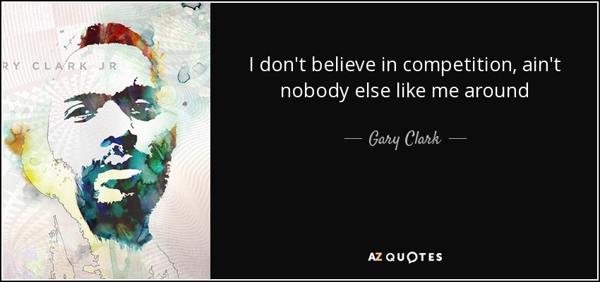 I don't believe in competition, ain't nobody else like me around - Gary Clark, Jr.