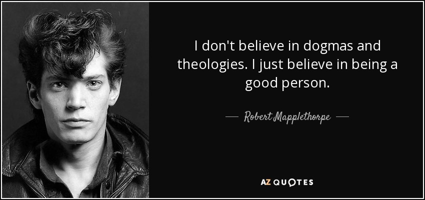 I don't believe in dogmas and theologies. I just believe in being a good person. - Robert Mapplethorpe
