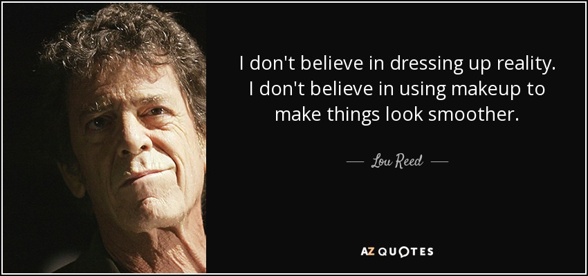 I don't believe in dressing up reality. I don't believe in using makeup to make things look smoother. - Lou Reed