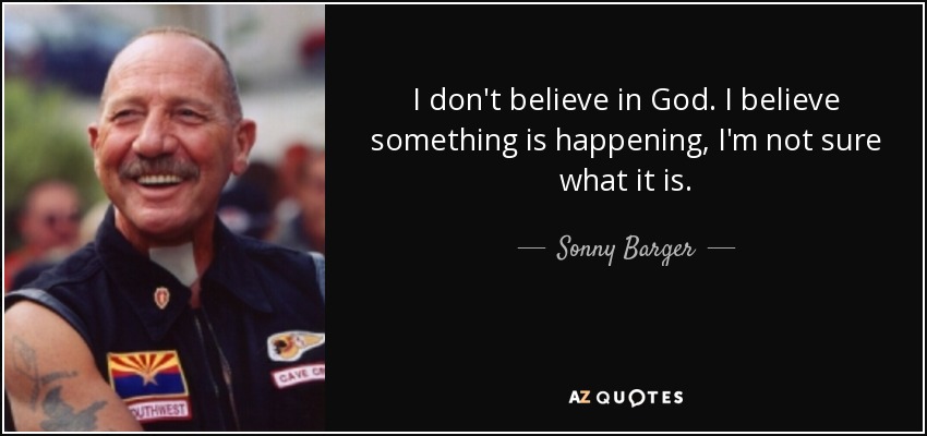 I don't believe in God. I believe something is happening, I'm not sure what it is. - Sonny Barger