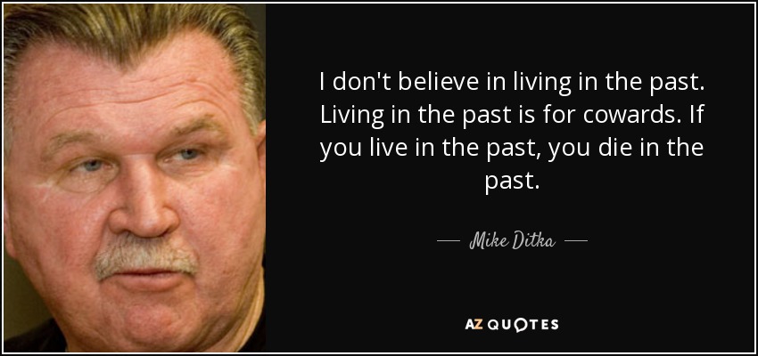 I don't believe in living in the past. Living in the past is for cowards. If you live in the past, you die in the past. - Mike Ditka