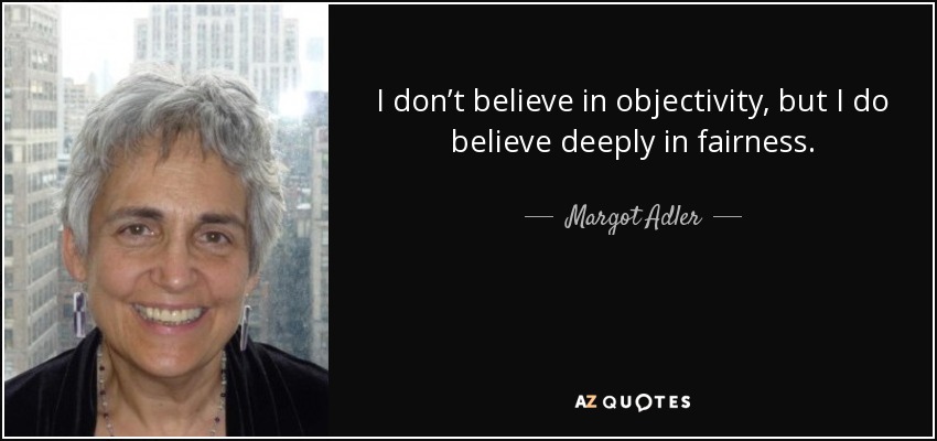 I don’t believe in objectivity, but I do believe deeply in fairness. - Margot Adler