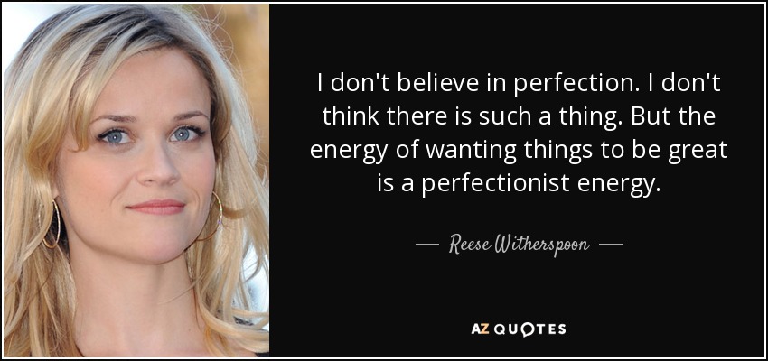 I don't believe in perfection. I don't think there is such a thing. But the energy of wanting things to be great is a perfectionist energy. - Reese Witherspoon