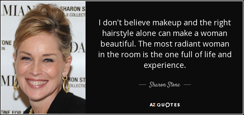 I don't believe makeup and the right hairstyle alone can make a woman beautiful. The most radiant woman in the room is the one full of life and experience. - Sharon Stone
