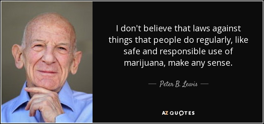 I don't believe that laws against things that people do regularly, like safe and responsible use of marijuana, make any sense. - Peter B. Lewis