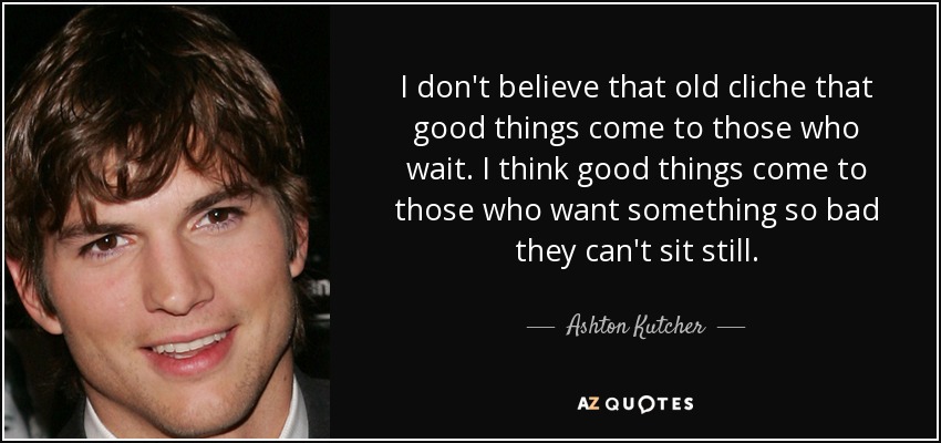 Ashton Kutcher quote: I don't believe that old cliche that good things ...