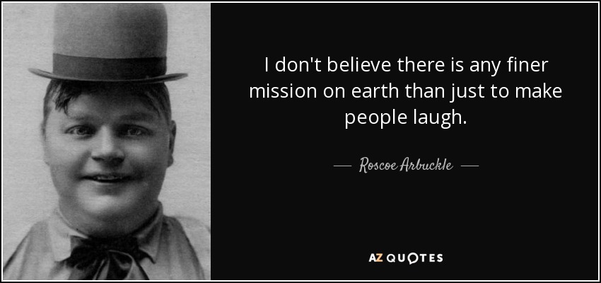 I don't believe there is any finer mission on earth than just to make people laugh. - Roscoe Arbuckle